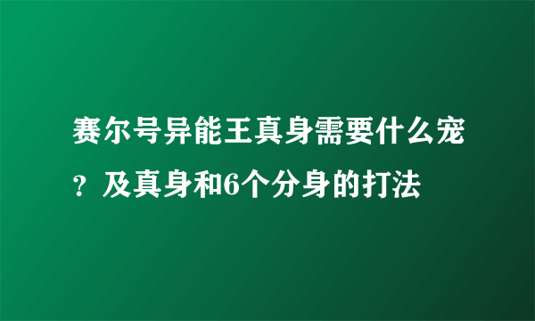 赛尔号异能王真身需要什么宠？及真身和6个分身的打法