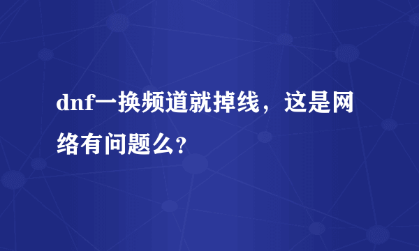 dnf一换频道就掉线，这是网络有问题么？