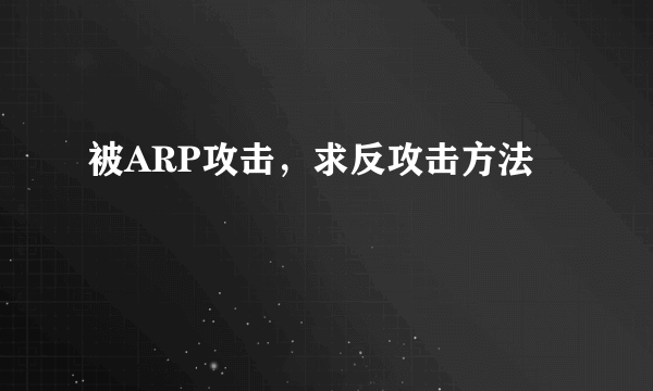 被ARP攻击，求反攻击方法