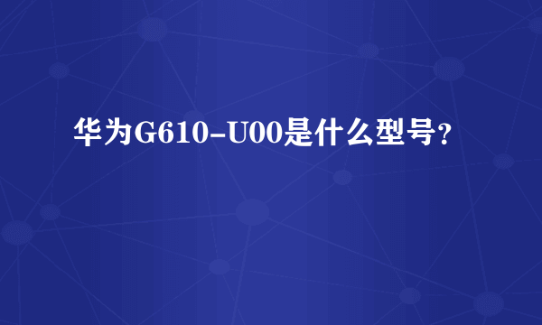 华为G610-U00是什么型号？