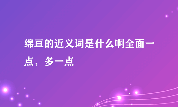 绵亘的近义词是什么啊全面一点，多一点