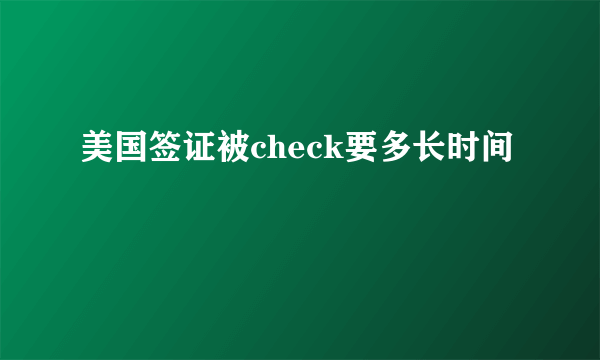 美国签证被check要多长时间