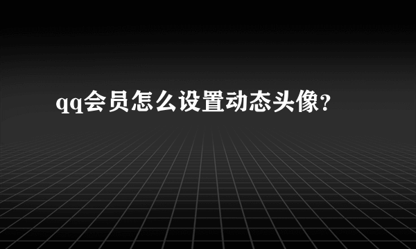 qq会员怎么设置动态头像？