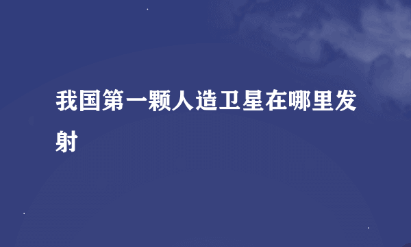 我国第一颗人造卫星在哪里发射