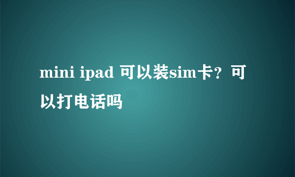 mini ipad 可以装sim卡？可以打电话吗