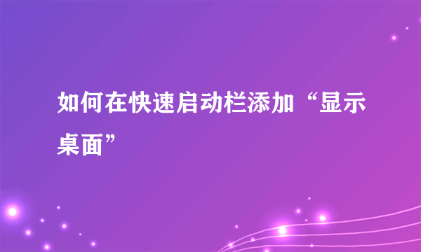 如何在快速启动栏添加“显示桌面”