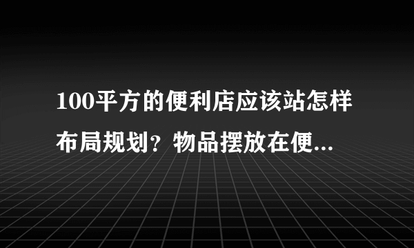 100平方的便利店应该站怎样布局规划？物品摆放在便利店里面所处的位置？