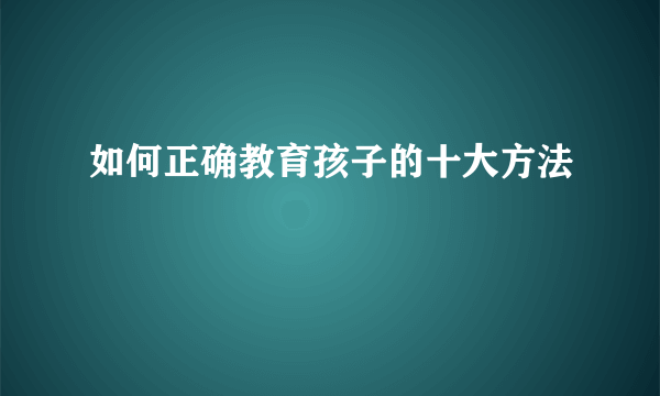 如何正确教育孩子的十大方法