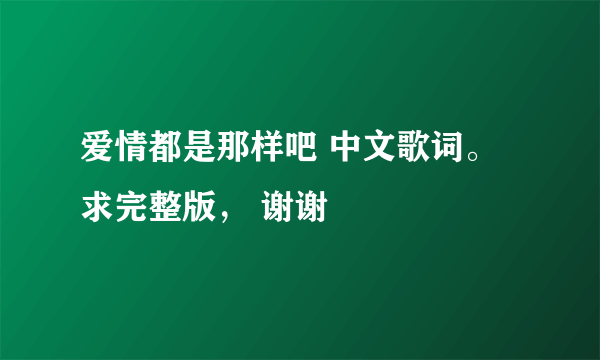 爱情都是那样吧 中文歌词。 求完整版， 谢谢