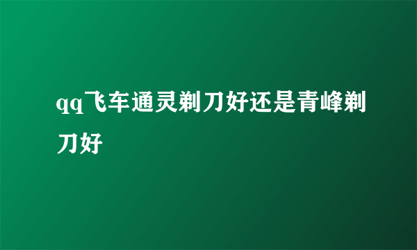 qq飞车通灵剃刀好还是青峰剃刀好