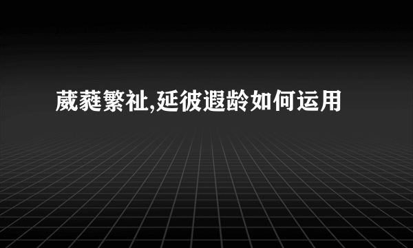 葳蕤繁祉,延彼遐龄如何运用