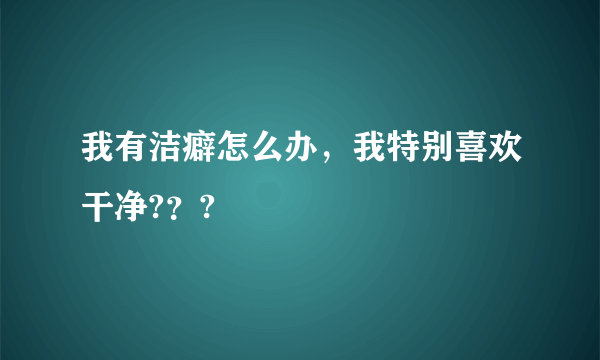 我有洁癖怎么办，我特别喜欢干净?？?