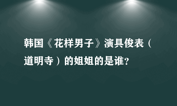 韩国《花样男子》演具俊表（道明寺）的姐姐的是谁？