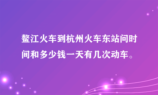 鳌江火车到杭州火车东站问时间和多少钱一天有几次动车。