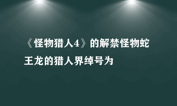 《怪物猎人4》的解禁怪物蛇王龙的猎人界绰号为