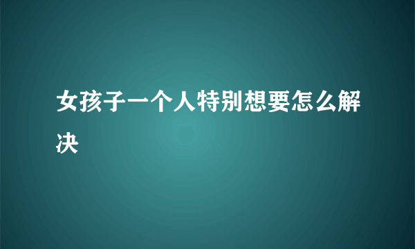 女孩子一个人特别想要怎么解决