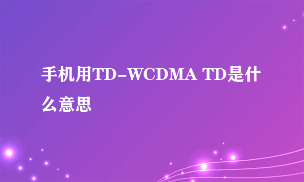 手机用TD-WCDMA TD是什么意思