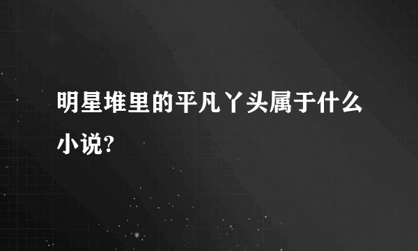 明星堆里的平凡丫头属于什么小说?