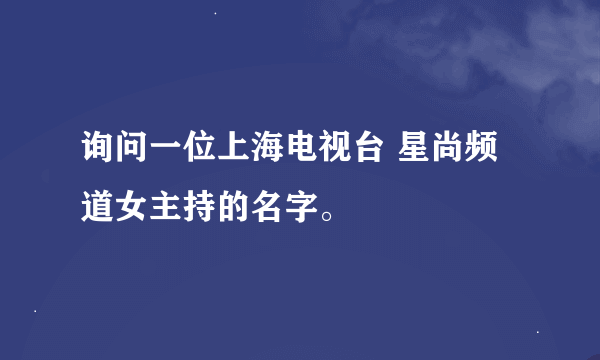 询问一位上海电视台 星尚频道女主持的名字。