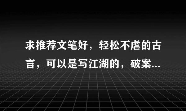 求推荐文笔好，轻松不虐的古言，可以是写江湖的，破案的等等(本人不喜欢宫斗宅斗文)，如《穿越杂事儿》