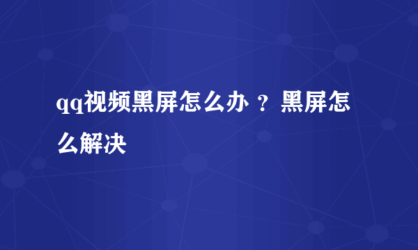 qq视频黑屏怎么办 ？黑屏怎么解决