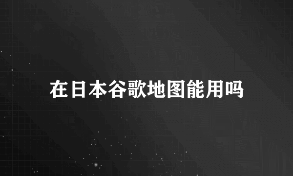 在日本谷歌地图能用吗