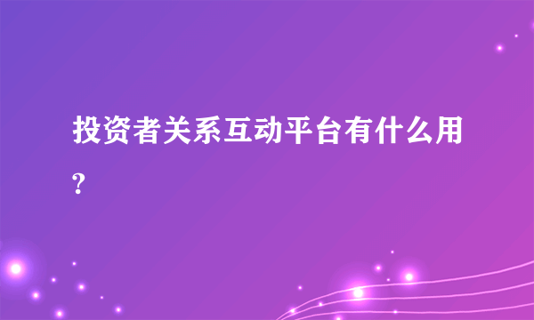 投资者关系互动平台有什么用?