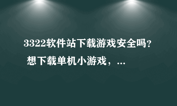 3322软件站下载游戏安全吗？ 想下载单机小游戏，现在大部分都有病毒