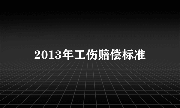 2013年工伤赔偿标准