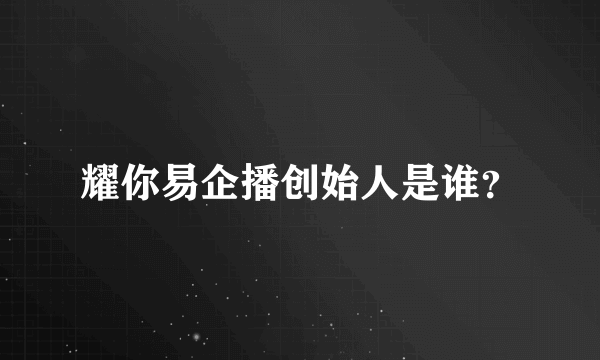 耀你易企播创始人是谁？