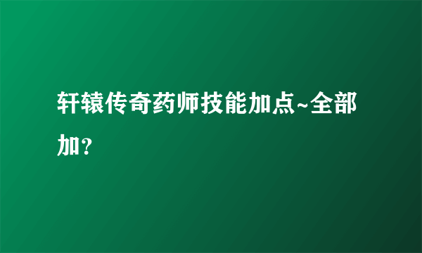 轩辕传奇药师技能加点~全部加？