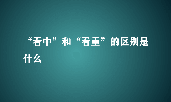 “看中”和“看重”的区别是什么