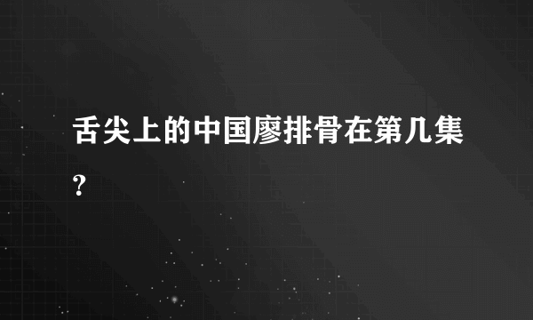 舌尖上的中国廖排骨在第几集？