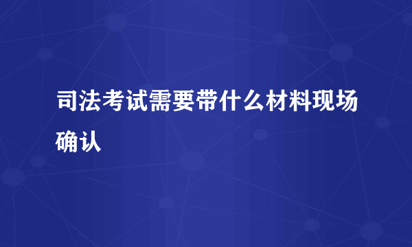 司法考试需要带什么材料现场确认