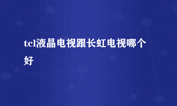 tcl液晶电视跟长虹电视哪个好