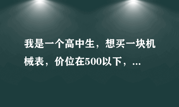 我是一个高中生，想买一块机械表，价位在500以下，有什么好的推荐吗？