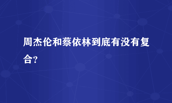 周杰伦和蔡依林到底有没有复合？