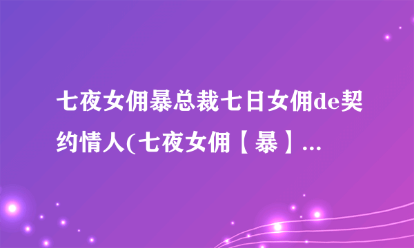 七夜女佣暴总裁七日女佣de契约情人(七夜女佣【暴】总裁) TXT全文