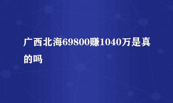 广西北海69800赚1040万是真的吗