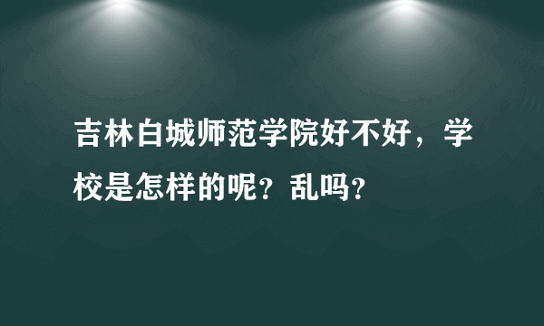 吉林白城师范学院好不好，学校是怎样的呢？乱吗？