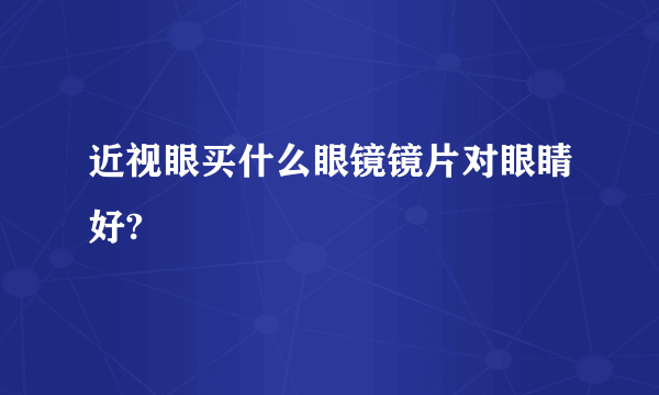 近视眼买什么眼镜镜片对眼睛好?