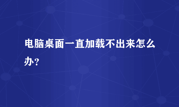 电脑桌面一直加载不出来怎么办？