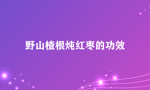 野山楂根炖红枣的功效