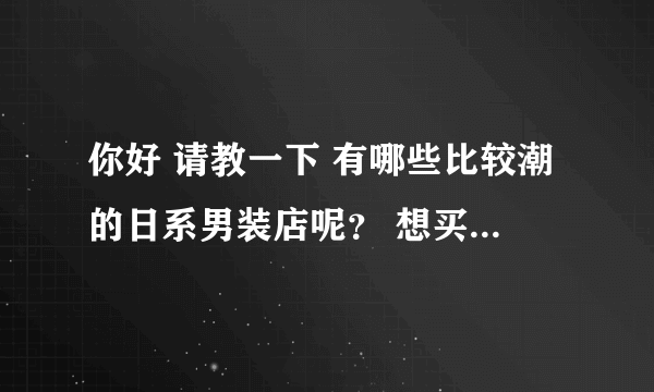 你好 请教一下 有哪些比较潮的日系男装店呢？ 想买个日系的外套 冬季的 ~ 帮帮忙吧~ 谢谢啦