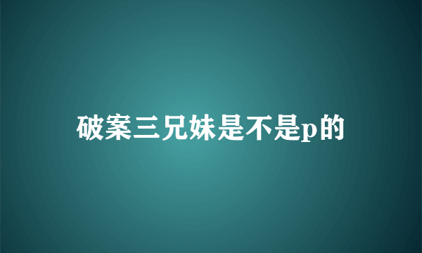 破案三兄妹是不是p的