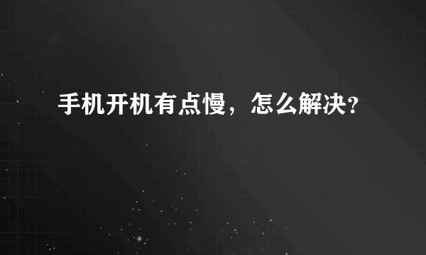 手机开机有点慢，怎么解决？