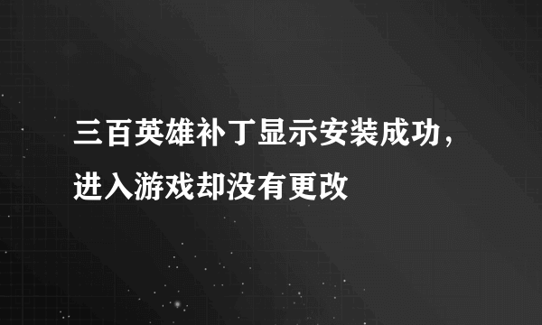 三百英雄补丁显示安装成功，进入游戏却没有更改