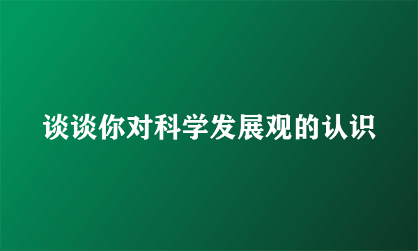 谈谈你对科学发展观的认识