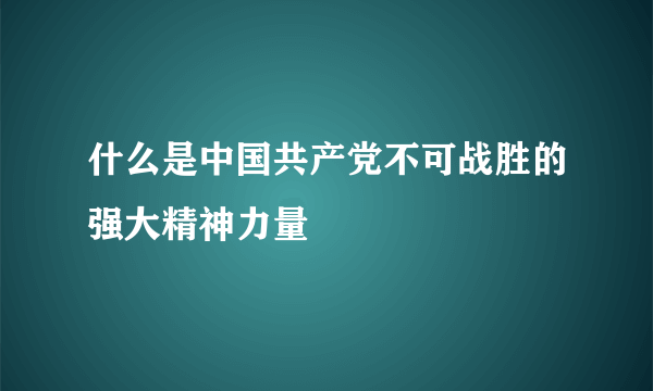 什么是中国共产党不可战胜的强大精神力量