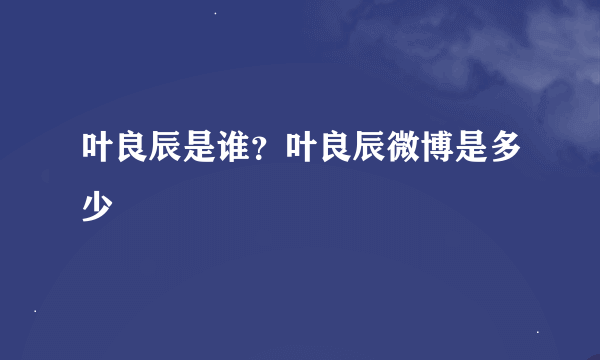 叶良辰是谁？叶良辰微博是多少